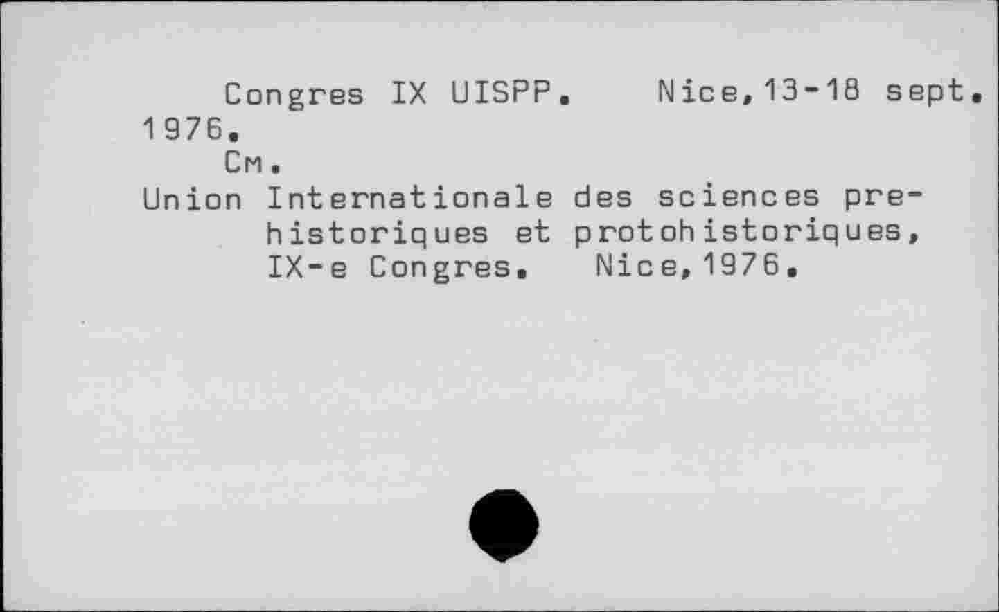 ﻿Nice, 13-10 sept
Congres IX UISPP
1 976.
См.
Union Internationale des sciences préhistoriques et protohistoriques, IX-e Congres
Nice, 1976